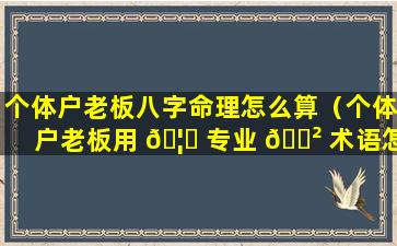 个体户老板八字命理怎么算（个体户老板用 🦍 专业 🌲 术语怎么说）